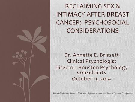 Dr. Annette E. Brissett Clinical Psychologist Director, Houston Psychology Consultants October 11, 2014 RECLAIMING SEX & INTIMACY AFTER BREAST CANCER: