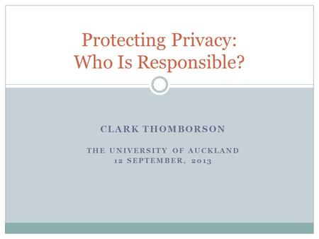 CLARK THOMBORSON THE UNIVERSITY OF AUCKLAND 12 SEPTEMBER, 2013 Protecting Privacy: Who Is Responsible?