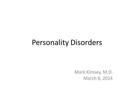 Personality Disorders Mark Kimsey, M.D. March 8, 2014.