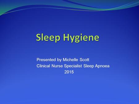 Presented by Michelle Scott Clinical Nurse Specialist Sleep Apnoea 2015.