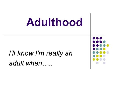 Adulthood I’ll know I’m really an adult when…... I’ll Know I’m really adult when…. Adulthood depends on gaining maturity, knowledge, and social responsibility.