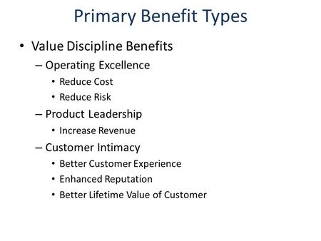 Primary Benefit Types Value Discipline Benefits – Operating Excellence Reduce Cost Reduce Risk – Product Leadership Increase Revenue – Customer Intimacy.