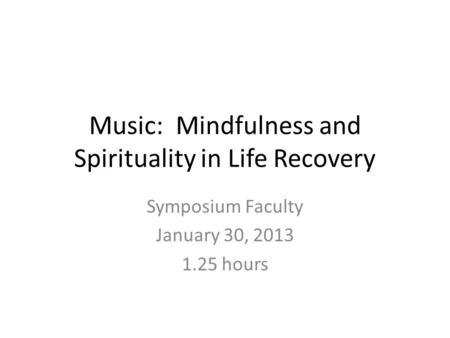 Music: Mindfulness and Spirituality in Life Recovery Symposium Faculty January 30, 2013 1.25 hours.