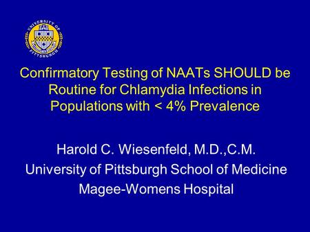 Confirmatory Testing of NAATs SHOULD be Routine for Chlamydia Infections in Populations with < 4% Prevalence Harold C. Wiesenfeld, M.D.,C.M. University.