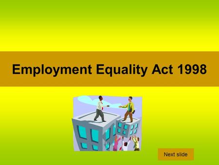 Employment Equality Act 1998 Next slide. Purpose This act seeks to promote equality in the workplace for both full-time and part time-workers, in both.