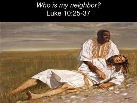 Who is my neighbor? Luke 10:25-37. On one occasion an expert in the law stood up to test Jesus. “Teacher,” he asked, “what must I do to inherit eternal.