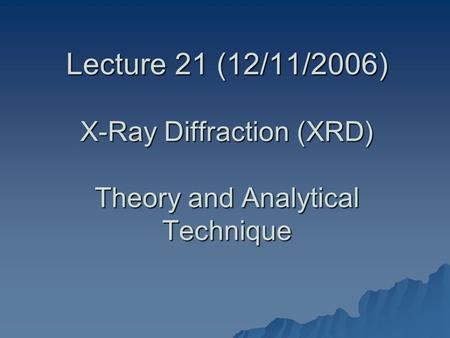Lecture 21 (12/11/2006) X-Ray Diffraction (XRD) Theory and Analytical Technique.