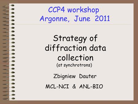 CCP4 workshop Argonne, June 2011 Strategy of diffraction data collection (at synchrotrons) Zbigniew Dauter MCL-NCI & ANL-BIO.