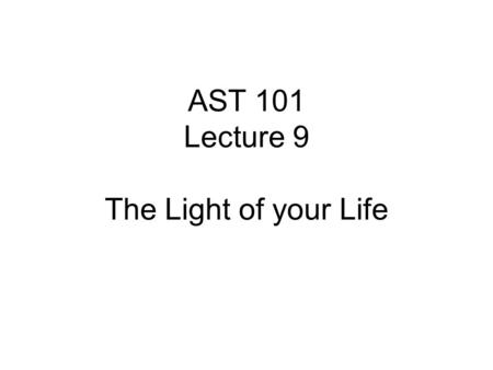 AST 101 Lecture 9 The Light of your Life