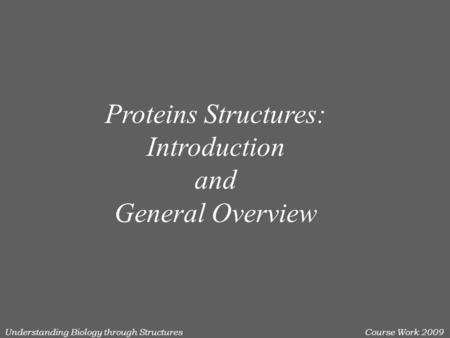 Understanding Biology through StructuresCourse Work 2009 Proteins Structures: Introduction and General Overview.