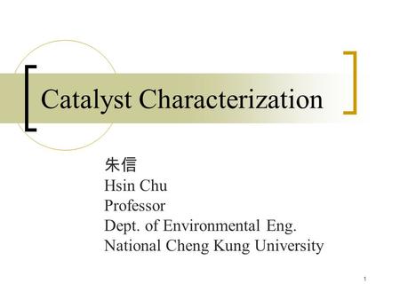 1 Catalyst Characterization 朱信 Hsin Chu Professor Dept. of Environmental Eng. National Cheng Kung University.