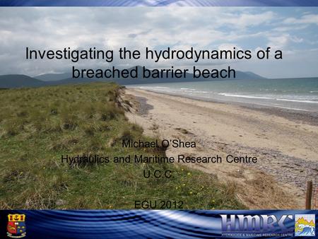 Rossbeigh Barrier Beach Investigating the hydrodynamics of a breached barrier beach Michael O’Shea Hydraulics and Maritime Research Centre U.C.C. EGU 2012.