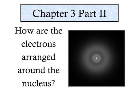 Chapter 3 Part II How are the electrons arranged around the nucleus?