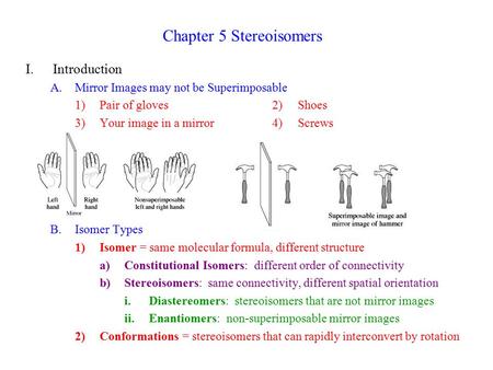 Chapter 5 Stereoisomers I.Introduction A.Mirror Images may not be Superimposable 1)Pair of gloves2) Shoes 3)Your image in a mirror 4) Screws B.Isomer Types.