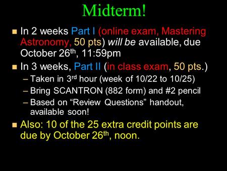 Midterm! In 2 weeks Part I (online exam, Mastering Astronomy, 50 pts) will be available, due October 26th, 11:59pm In 3 weeks, Part II (in class exam,
