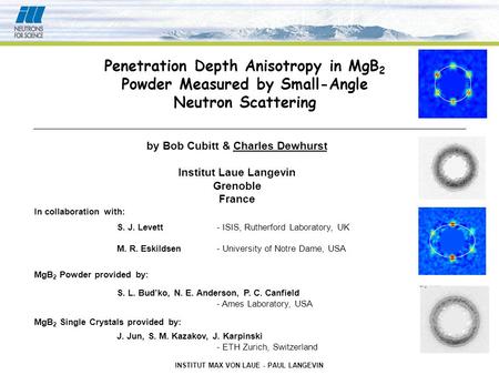 INSTITUT MAX VON LAUE - PAUL LANGEVIN Penetration Depth Anisotropy in MgB 2 Powder Measured by Small-Angle Neutron Scattering by Bob Cubitt & Charles Dewhurst.