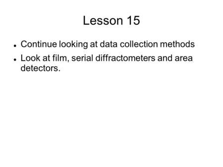 Lesson 15 Continue looking at data collection methods Look at film, serial diffractometers and area detectors.