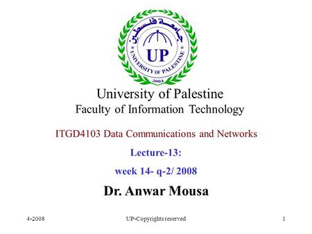 4-2008UP-Copyrights reserved1 ITGD4103 Data Communications and Networks Lecture-13: week 14- q-2/ 2008 Dr. Anwar Mousa University of Palestine Faculty.