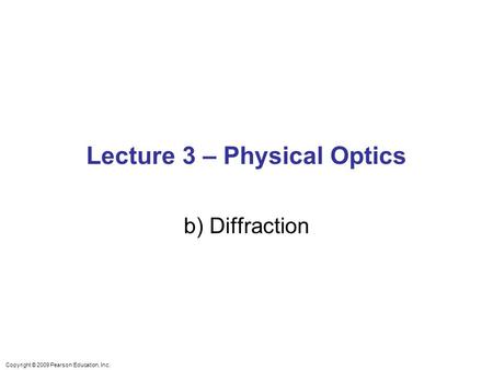 Copyright © 2009 Pearson Education, Inc. Lecture 3 – Physical Optics b) Diffraction.