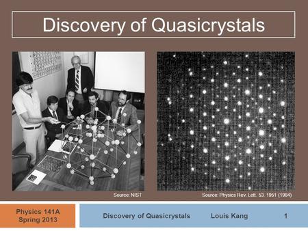 1 Physics 141A Spring 2013 Discovery of QuasicrystalsLouis Kang Discovery of Quasicrystals Source: NISTSource: Physics Rev. Lett. 53. 1951 (1984)