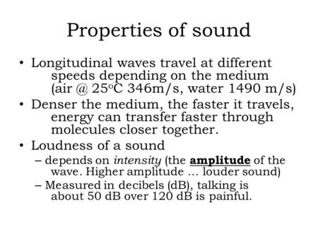 Properties of sound Longitudinal waves travel at different 	speeds depending on the medium 		(air @ 25oC 346m/s, water 1490 m/s) Denser the medium, the.