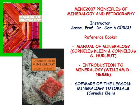 MINE2007 PRINCIPLES OF MINERALOGY AND PETROGRAPHY Instructor: Assoc. Prof. Dr. Semih GÜRSU Reference Books: -MANUAL OF MINERALOGY (CORNELIS KLEIN & CORNELIUS.