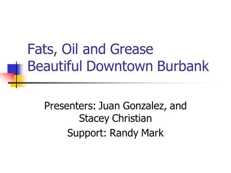Fats, Oil and Grease Beautiful Downtown Burbank Presenters: Juan Gonzalez, and Stacey Christian Support: Randy Mark.