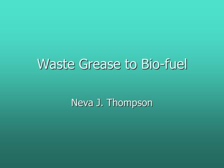 Waste Grease to Bio-fuel Neva J. Thompson. Bio-fuel is environmentally friendly It has fewer emissions, is biodegradable and is a renewable source.