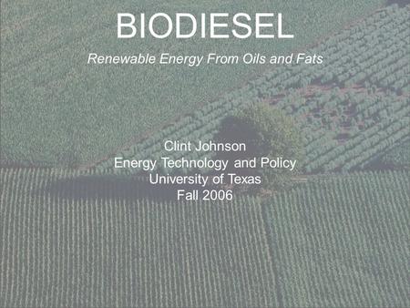 BIODIESEL Renewable Energy From Oils and Fats Clint Johnson Energy Technology and Policy University of Texas Fall 2006.