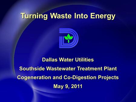 Dallas Water Utilities Southside Wastewater Treatment Plant Cogeneration and Co-Digestion Projects May 9, 2011 Turning Waste Into Energy.