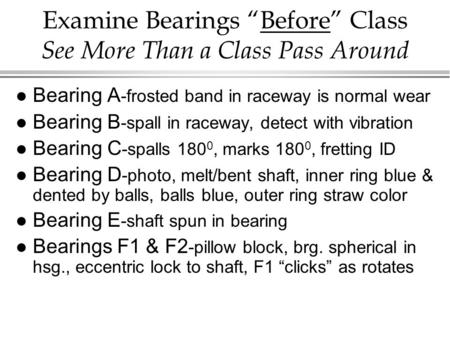 Examine Bearings “Before” Class See More Than a Class Pass Around l Bearing A -frosted band in raceway is normal wear l Bearing B -spall in raceway, detect.