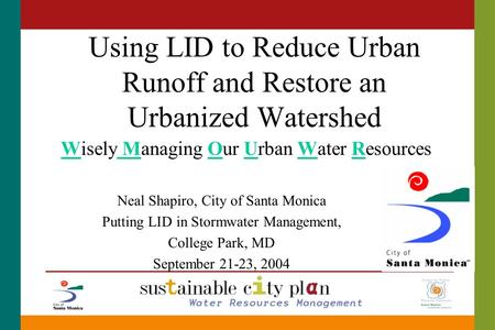 Using LID to Reduce Urban Runoff and Restore an Urbanized Watershed Wisely Managing Our Urban Water Resources Neal Shapiro, City of Santa Monica Putting.