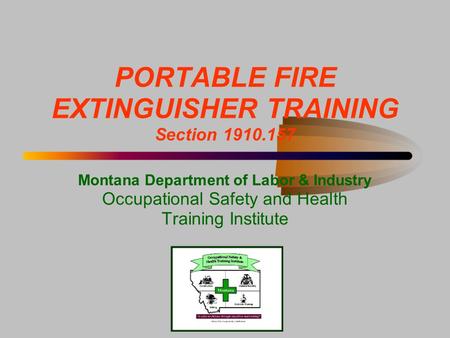 PORTABLE FIRE EXTINGUISHER TRAINING Section 1910.157 Montana Department of Labor & Industry Occupational Safety and Health Training Institute.