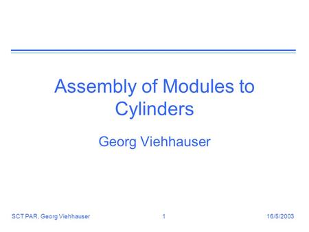 16/5/2003SCT PAR, Georg Viehhauser1 Assembly of Modules to Cylinders Georg Viehhauser.