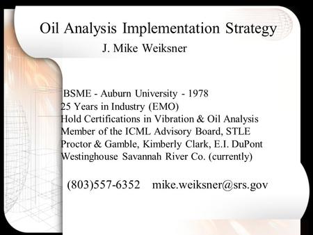 Oil Analysis Implementation Strategy J. Mike Weiksner BSME - Auburn University - 1978 25 Years in Industry (EMO) Hold Certifications in Vibration & Oil.