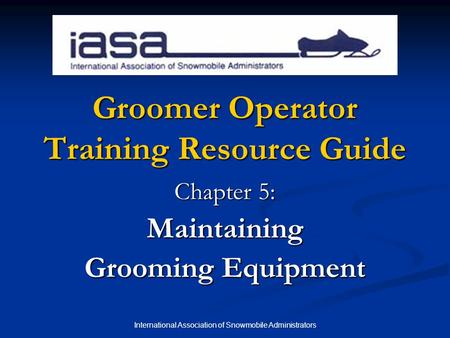 International Association of Snowmobile Administrators Groomer Operator Training Resource Guide Chapter 5: Maintaining Grooming Equipment.