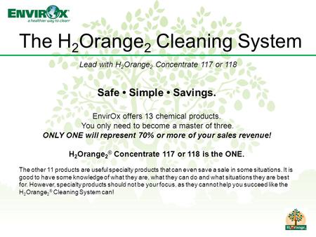 The H 2 Orange 2 Cleaning System Safe Simple Savings. EnvirOx offers 13 chemical products. You only need to become a master of three. ONLY ONE will represent.