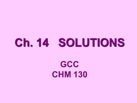 Ch. 14 SOLUTIONS Ch. 14 SOLUTIONS GCC CHM 130 What is a solution? solution - A solute dissolved in a solvent –solute - chemical there’s less of –solvent.