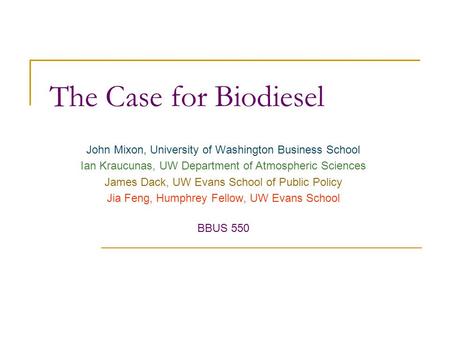 The Case for Biodiesel John Mixon, University of Washington Business School Ian Kraucunas, UW Department of Atmospheric Sciences James Dack, UW Evans School.