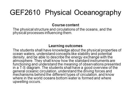 GEF2610 Physical Oceanography Course content The physical structure and circulations of the oceans, and the physical processes influencing them. Learning.