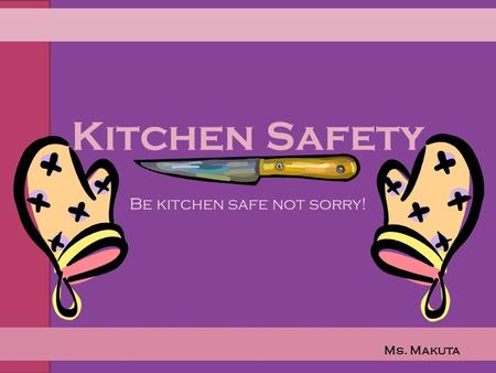 Kitchen Safety Be kitchen safe not sorry! Ms. Makuta.