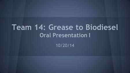 Team 14: Grease to Biodiesel Oral Presentation I 10/20/14.