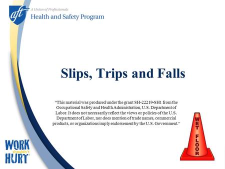Slips, Trips and Falls “This material was produced under the grant SH-22219-SH1 from the Occupational Safety and Health Administration, U.S. Department.