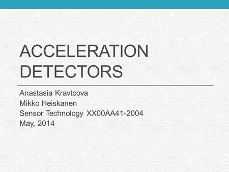 ACCELERATION DETECTORS Anastasia Kravtcova Mikko Heiskanen Sensor Technology XX00AA41-2004 May, 2014.