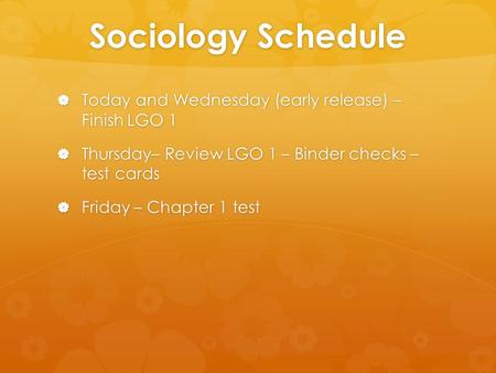 Sociology Schedule  Today and Wednesday (early release) – Finish LGO 1  Thursday– Review LGO 1 – Binder checks – test cards  Friday – Chapter 1 test.
