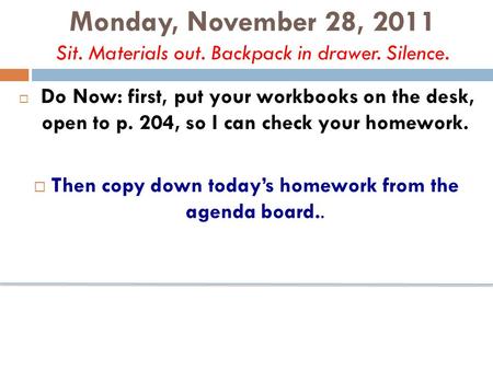 Monday, November 28, 2011 Sit. Materials out. Backpack in drawer. Silence.  Do Now: first, put your workbooks on the desk, open to p. 204, so I can check.