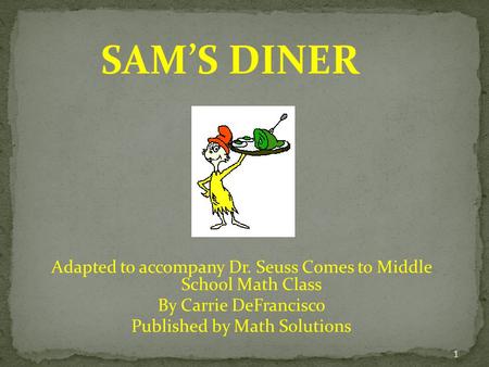 SAM’S DINER Adapted to accompany Dr. Seuss Comes to Middle School Math Class By Carrie DeFrancisco Published by Math Solutions.