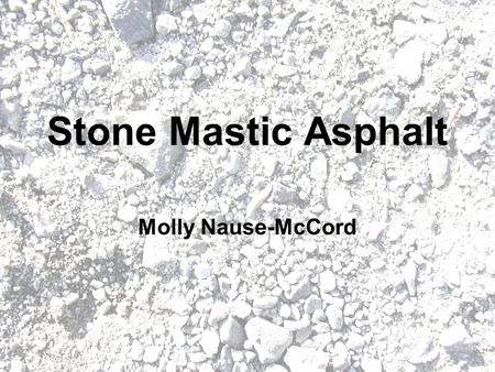 Stone Mastic Asphalt Molly Nause-McCord. What is it? A type of road surfacing mix Mix made up of 70% coarse aggregate Nominal size of 10 mm or 14 mm –10mm.