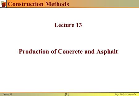 Eng. Malek Abuwarda Lecture 13 P1P1 Construction Methods Lecture 13 Production of Concrete and Asphalt.