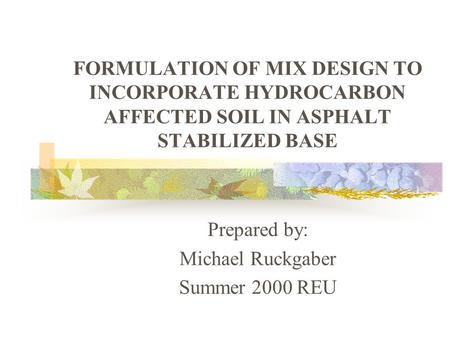 FORMULATION OF MIX DESIGN TO INCORPORATE HYDROCARBON AFFECTED SOIL IN ASPHALT STABILIZED BASE Prepared by: Michael Ruckgaber Summer 2000 REU.